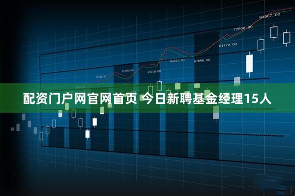 配资门户网官网首页 今日新聘基金经理15人