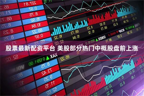 股票最新配资平台 美股部分热门中概股盘前上涨