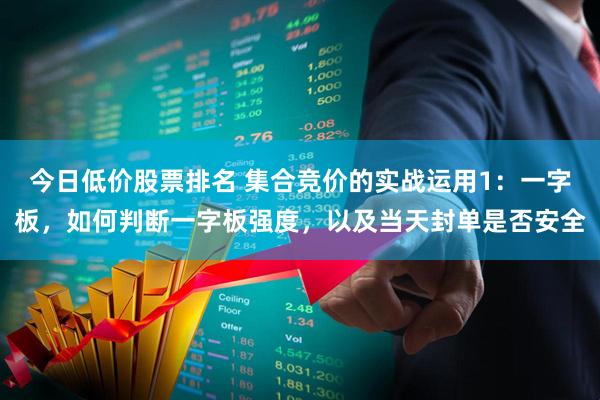 今日低价股票排名 集合竞价的实战运用1：一字板，如何判断一字板强度，以及当天封单是否安全