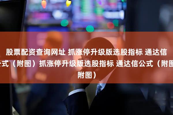 股票配资查询网址 抓涨停升级版选股指标 通达信公式（附图）抓涨停升级版选股指标 通达信公式（附图）