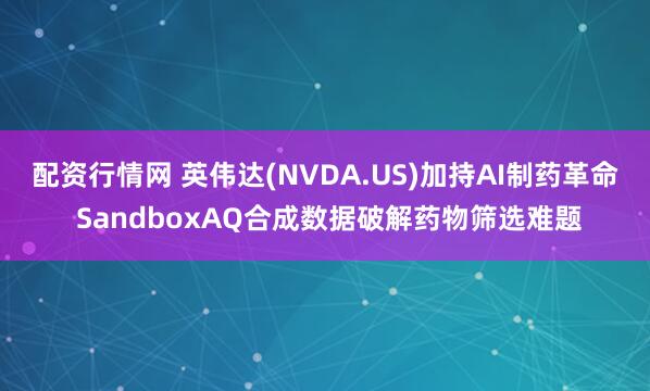 配资行情网 英伟达(NVDA.US)加持AI制药革命 SandboxAQ合成数据破解药物筛选难题