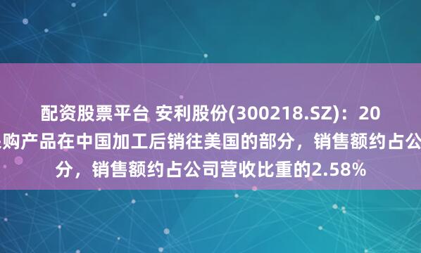 配资股票平台 安利股份(300218.SZ)：2024年，苹果从公司采购产品在中国加工后销往美国的部分，销售额约占公司营收比重的2.58%