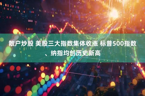散户炒股 美股三大指数集体收涨 标普500指数、纳指均创历史新高