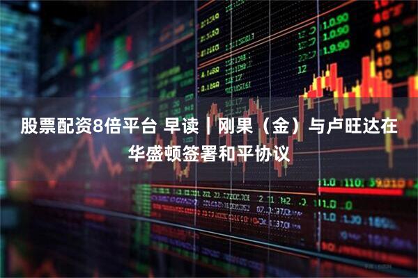 股票配资8倍平台 早读｜刚果（金）与卢旺达在华盛顿签署和平协议