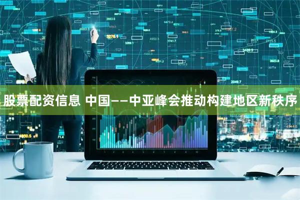 股票配资信息 中国——中亚峰会推动构建地区新秩序