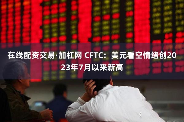 在线配资交易·加杠网 CFTC：美元看空情绪创2023年7月以来新高