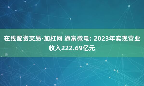 在线配资交易·加杠网 通富微电: 2023年实现营业收入222.69亿元