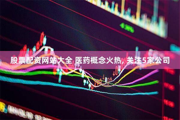 股票配资网站大全 医药概念火热, 关注5家公司