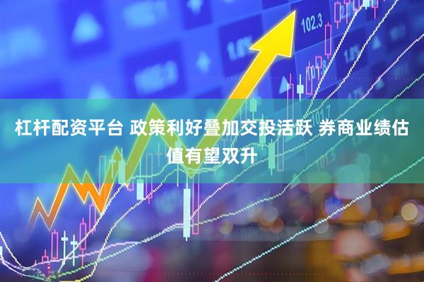 杠杆配资平台 政策利好叠加交投活跃 券商业绩估值有望双升