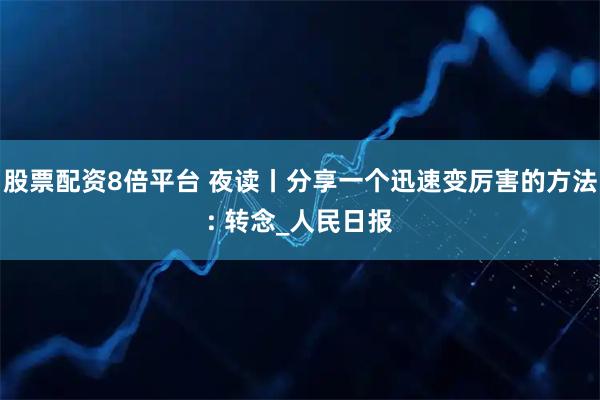 股票配资8倍平台 夜读丨分享一个迅速变厉害的方法: 转念_人民日报