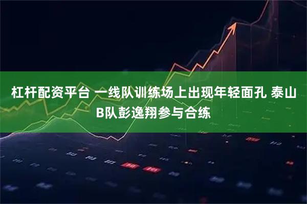 杠杆配资平台 一线队训练场上出现年轻面孔 泰山B队彭逸翔参与合练