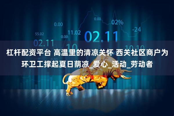 杠杆配资平台 高温里的清凉关怀 西关社区商户为环卫工撑起夏日荫凉_爱心_活动_劳动者