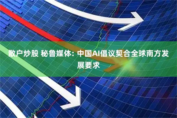 散户炒股 秘鲁媒体: 中国AI倡议契合全球南方发展要求