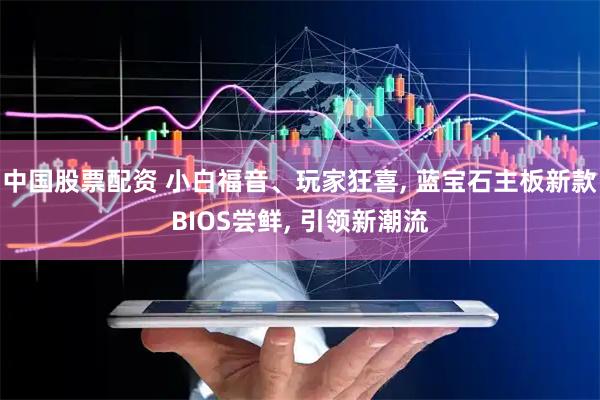 中国股票配资 小白福音、玩家狂喜, 蓝宝石主板新款BIOS尝鲜, 引领新潮流