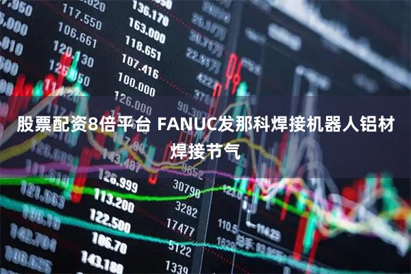 股票配资8倍平台 FANUC发那科焊接机器人铝材焊接节气