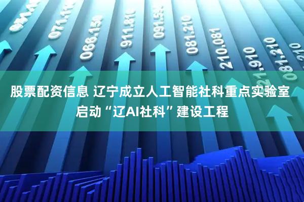 股票配资信息 辽宁成立人工智能社科重点实验室 启动“辽AI社科”建设工程