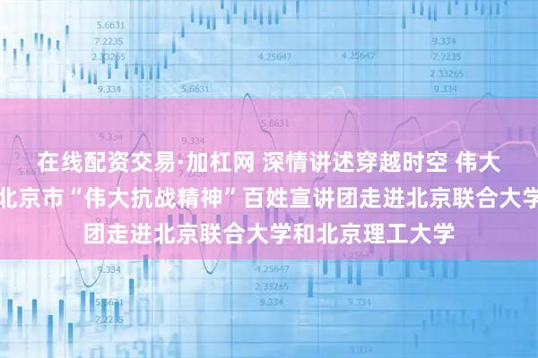 在线配资交易·加杠网 深情讲述穿越时空 伟大精神凝聚力量！北京市“伟大抗战精神”百姓宣讲团走进北京联合大学和北京理工大学