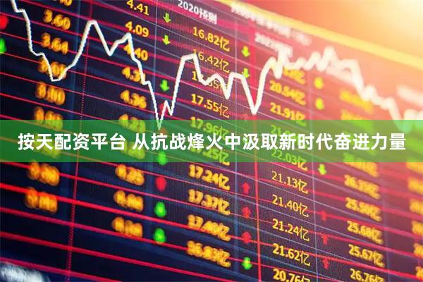 按天配资平台 从抗战烽火中汲取新时代奋进力量