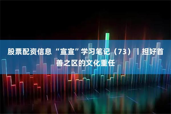 股票配资信息 “宣宣”学习笔记（73）丨担好首善之区的文化重任